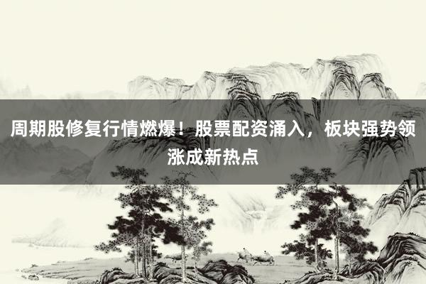 周期股修复行情燃爆！股票配资涌入，板块强势领涨成新热点