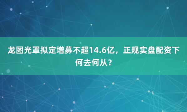 龙图光罩拟定增募不超14.6亿，正规实盘配资下何去何从？