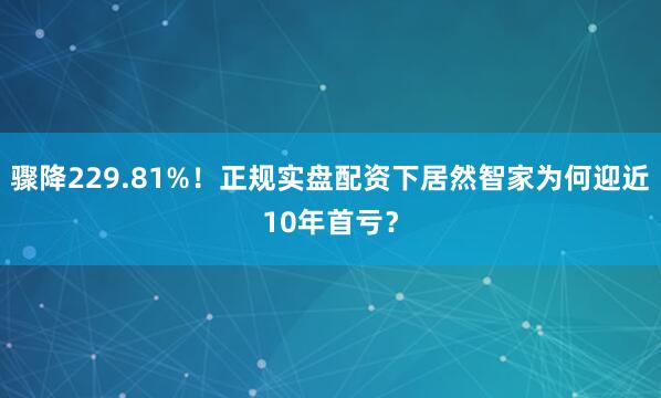 骤降229.81%！正规实盘配资下居然智家为何迎近10年首亏？