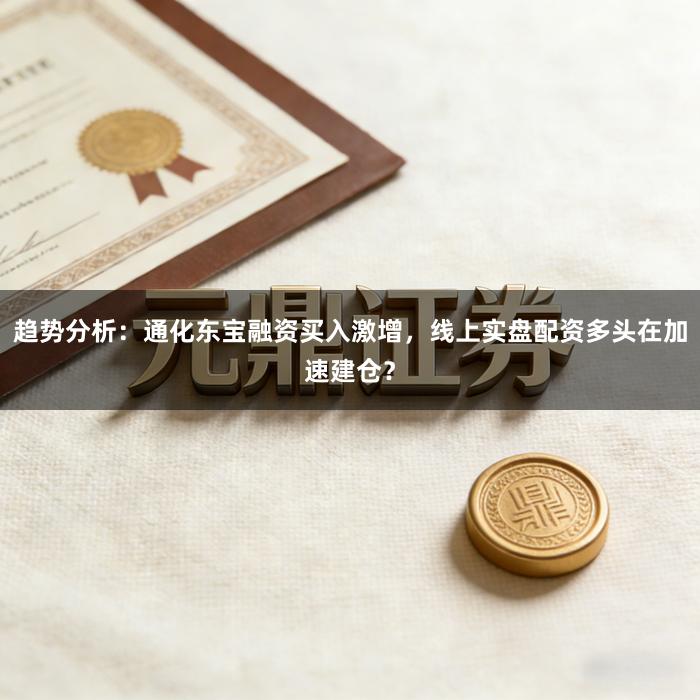趋势分析：通化东宝融资买入激增，线上实盘配资多头在加速建仓？