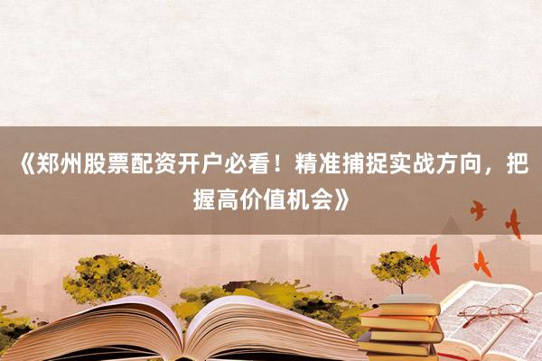 《郑州股票配资开户必看！精准捕捉实战方向，把握高价值机会》