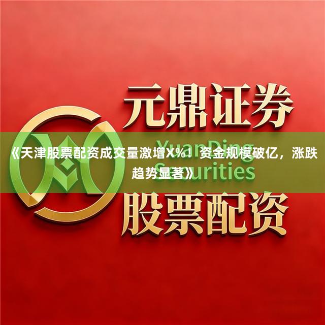《天津股票配资成交量激增X%！资金规模破亿，涨跌趋势显著》