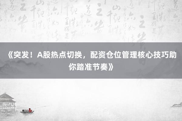 《突发！A股热点切换，配资仓位管理核心技巧助你踏准节奏》