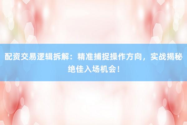 配资交易逻辑拆解:精准捕捉操作方向,实战揭秘绝佳入场机会!