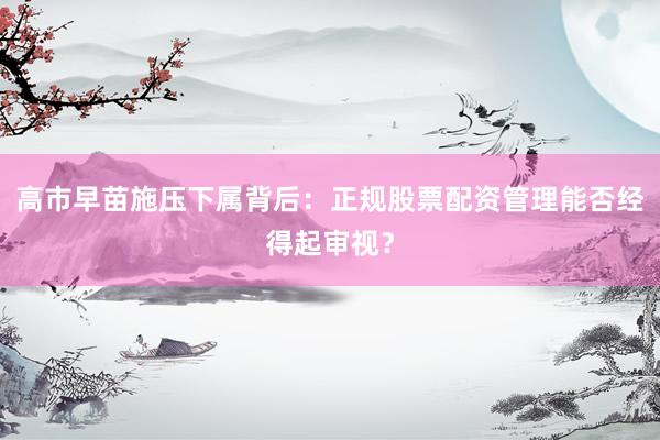 高市早苗施压下属背后：正规股票配资管理能否经得起审视？