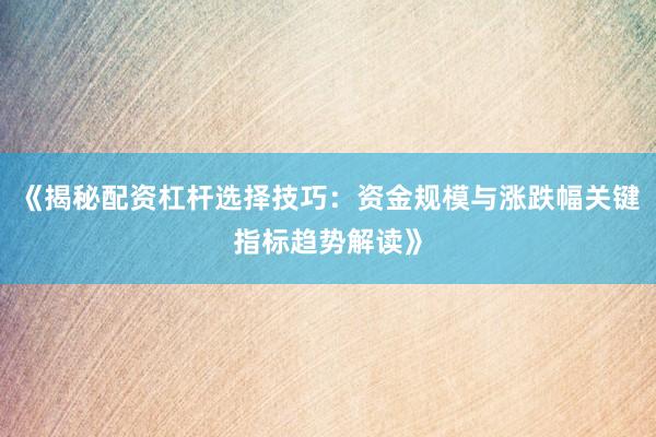 《揭秘配资杠杆选择技巧：资金规模与涨跌幅关键指标趋势解读》