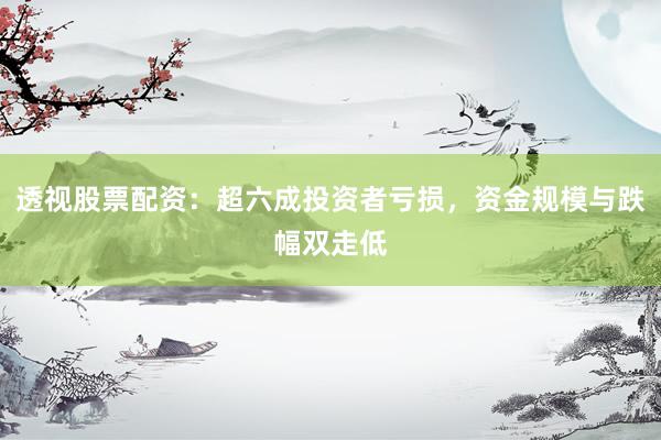 透视股票配资：超六成投资者亏损，资金规模与跌幅双走低
