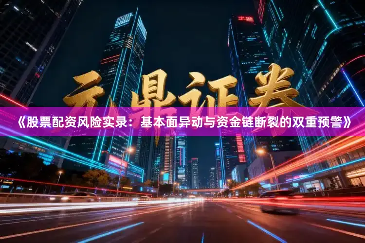 《股票配资风险实录：基本面异动与资金链断裂的双重预警》