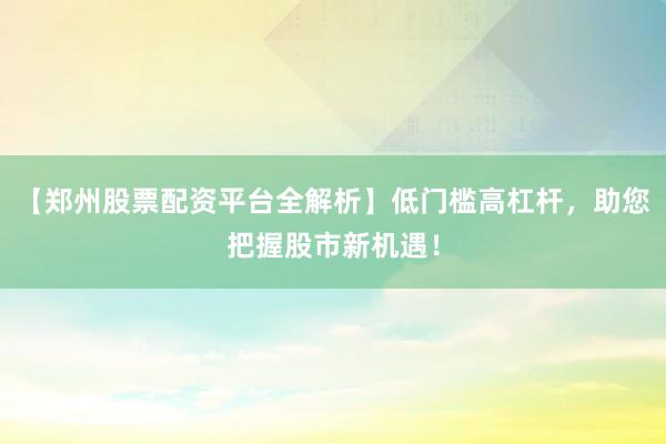 【郑州股票配资平台全解析】低门槛高杠杆，助您把握股市新机遇！