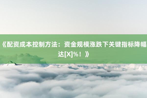 《配资成本控制方法：资金规模涨跌下关键指标降幅达[X]%！》