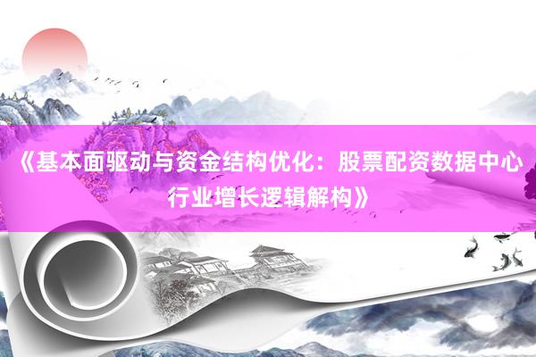《基本面驱动与资金结构优化：股票配资数据中心行业增长逻辑解构》