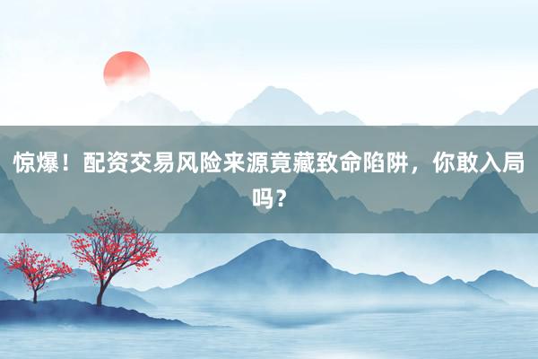 惊爆！配资交易风险来源竟藏致命陷阱，你敢入局吗？