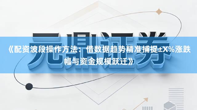 《配资波段操作方法：借数据趋势精准捕捉±X%涨跌幅与资金规模跃迁》