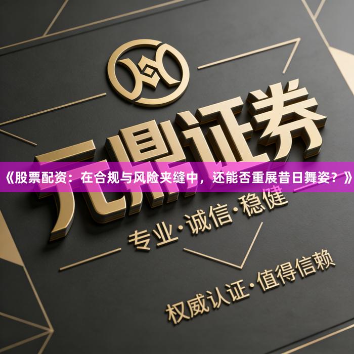 《股票配资：在合规与风险夹缝中，还能否重展昔日舞姿？》