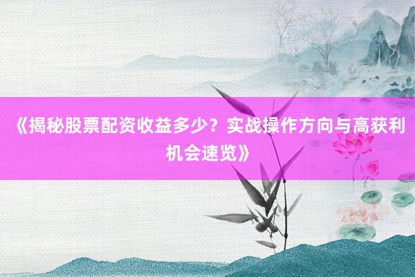 《揭秘股票配资收益多少？实战操作方向与高获利机会速览》