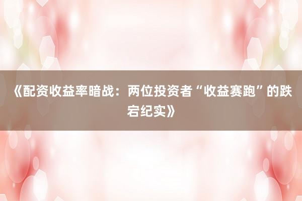 《配资收益率暗战：两位投资者“收益赛跑”的跌宕纪实》
