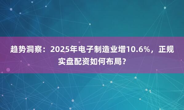 趋势洞察：2025年电子制造业增10.6%，正规实盘配资如何布局？