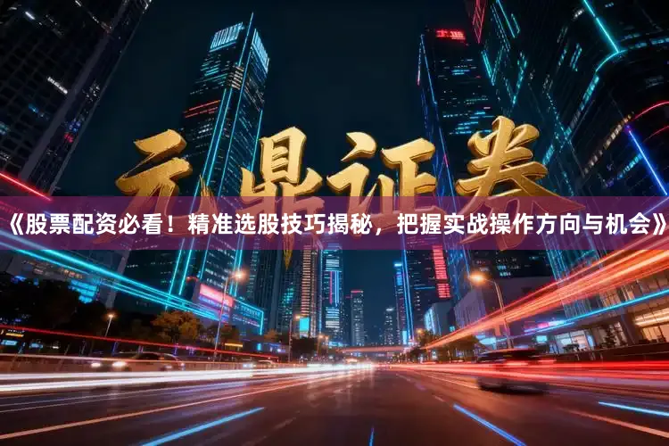 《股票配资必看！精准选股技巧揭秘，把握实战操作方向与机会》