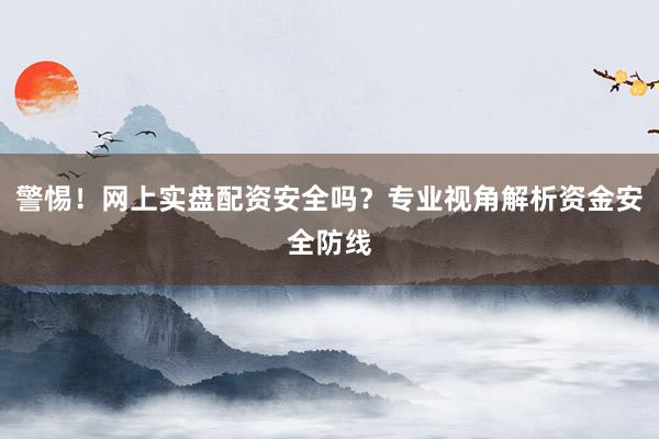 警惕！网上实盘配资安全吗？专业视角解析资金安全防线