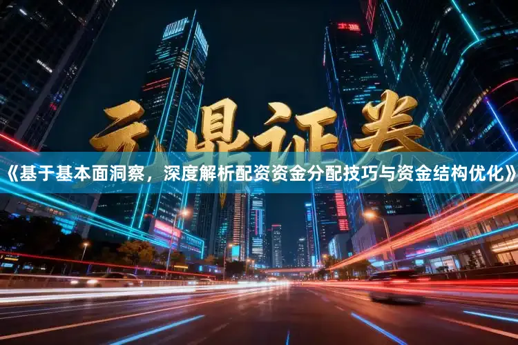 《基于基本面洞察，深度解析配资资金分配技巧与资金结构优化》