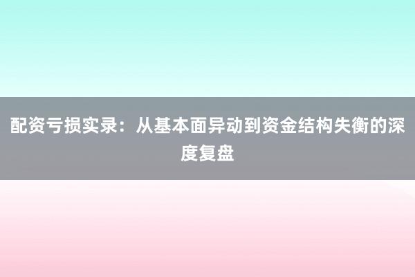 配资亏损实录：从基本面异动到资金结构失衡的深度复盘