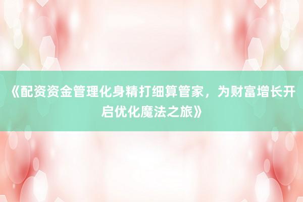 《配资资金管理化身精打细算管家，为财富增长开启优化魔法之旅》