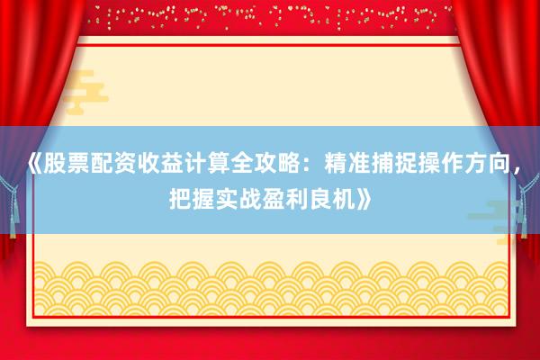 《股票配资收益计算全攻略：精准捕捉操作方向，把握实战盈利良机》