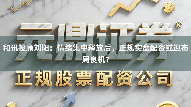 和讯投顾刘阳：情绪集中释放后，正规实盘配资或迎布局良机？