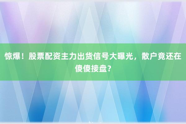 惊爆！股票配资主力出货信号大曝光，散户竟还在傻傻接盘？