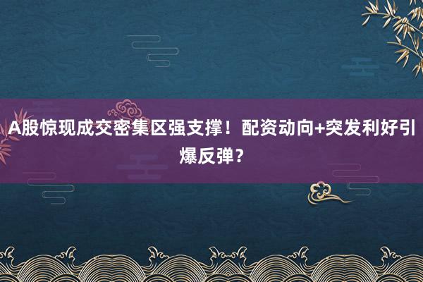A股惊现成交密集区强支撑！配资动向+突发利好引爆反弹？