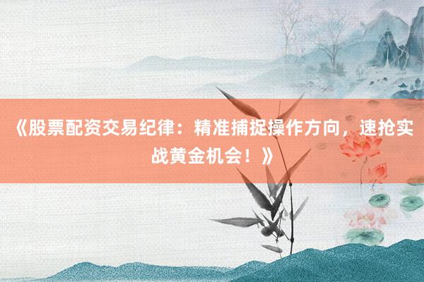 《股票配资交易纪律：精准捕捉操作方向，速抢实战黄金机会！》