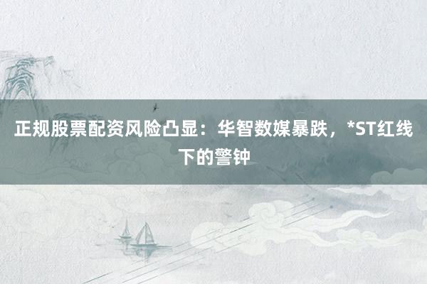 正规股票配资风险凸显：华智数媒暴跌，*ST红线下的警钟