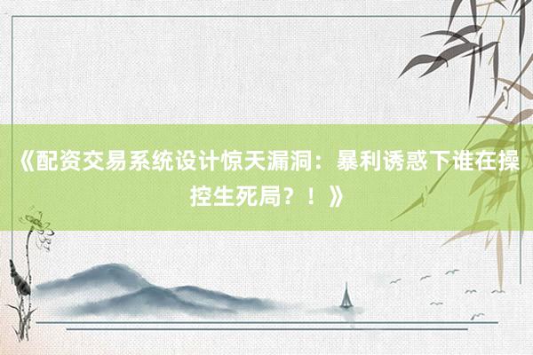 《配资交易系统设计惊天漏洞：暴利诱惑下谁在操控生死局？！》
