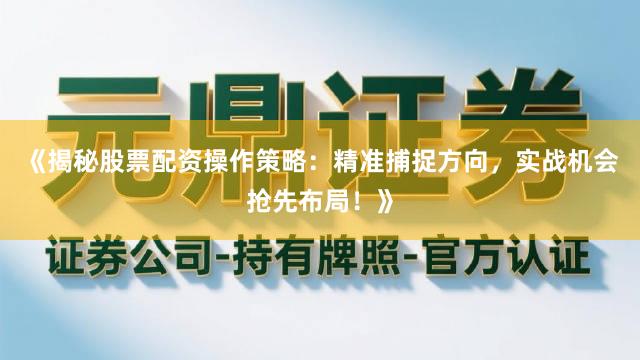 《揭秘股票配资操作策略：精准捕捉方向，实战机会抢先布局！》