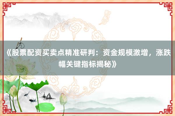 《股票配资买卖点精准研判：资金规模激增，涨跌幅关键指标揭秘》