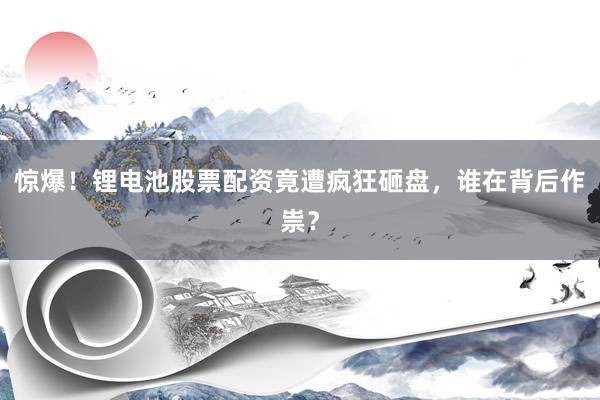 惊爆！锂电池股票配资竟遭疯狂砸盘，谁在背后作祟？