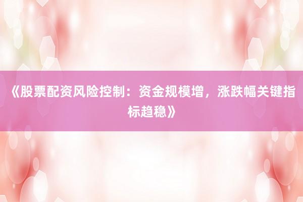 《股票配资风险控制：资金规模增，涨跌幅关键指标趋稳》