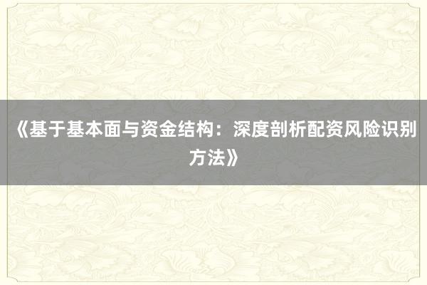 《基于基本面与资金结构：深度剖析配资风险识别方法》