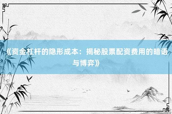 《资金杠杆的隐形成本：揭秘股票配资费用的暗语与博弈》