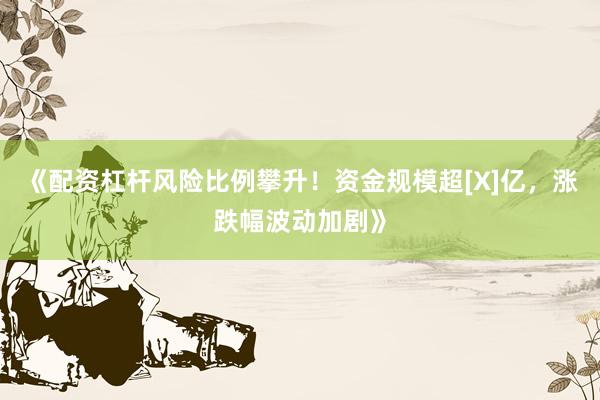 《配资杠杆风险比例攀升！资金规模超[X]亿，涨跌幅波动加剧》