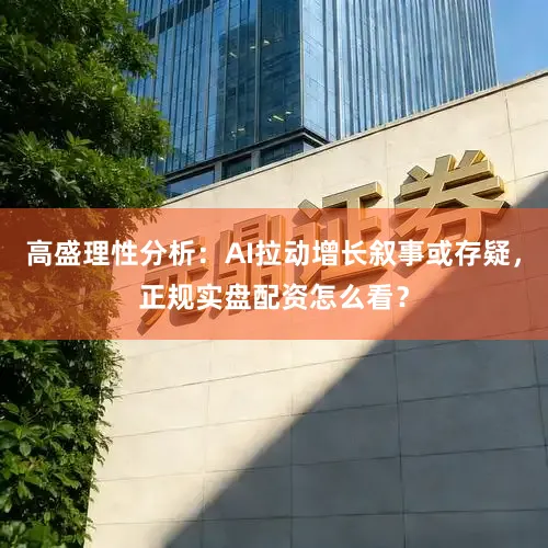 高盛理性分析：AI拉动增长叙事或存疑，正规实盘配资怎么看？