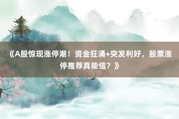 《A股惊现涨停潮！资金狂涌+突发利好，股票涨停推荐真能信？》