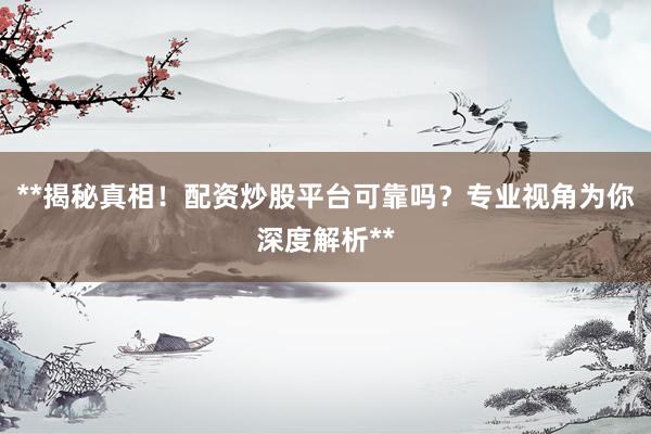 **揭秘真相!配资炒股平台可靠吗?专业视角为你深度解析**