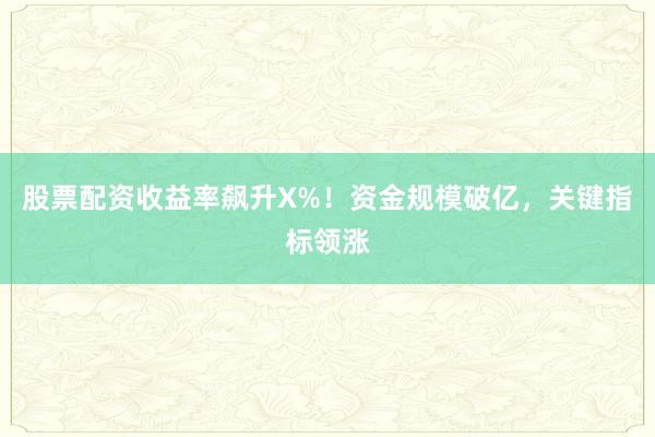 股票配资收益率飙升X%！资金规模破亿，关键指标领涨