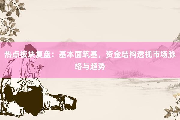热点板块复盘：基本面筑基，资金结构透视市场脉络与趋势