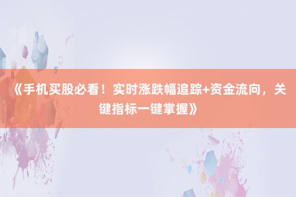 《手机买股必看！实时涨跌幅追踪+资金流向，关键指标一键掌握》
