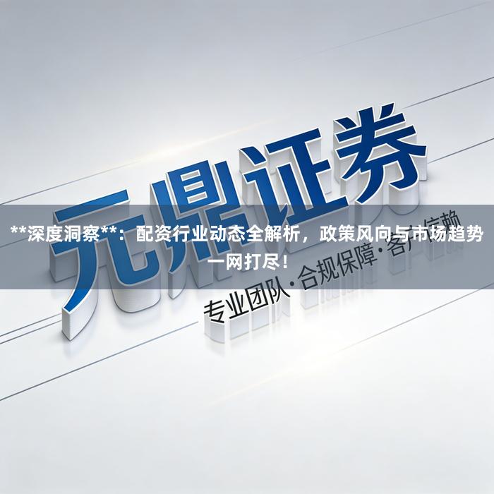 **深度洞察**：配资行业动态全解析，政策风向与市场趋势一网打尽！