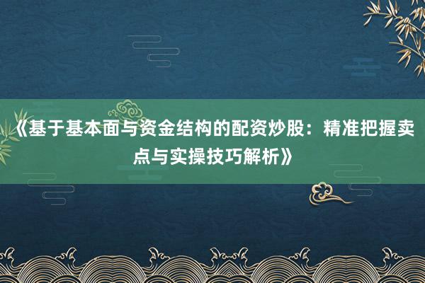 《基于基本面与资金结构的配资炒股：精准把握卖点与实操技巧解析》