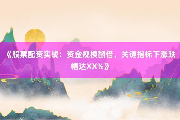 《股票配资实战：资金规模翻倍，关键指标下涨跌幅达XX%》