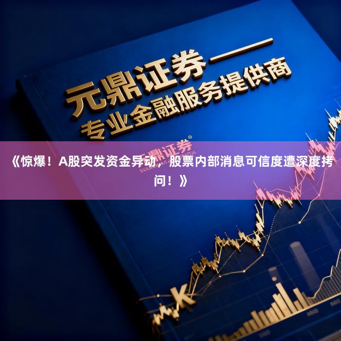 《惊爆！A股突发资金异动，股票内部消息可信度遭深度拷问！》